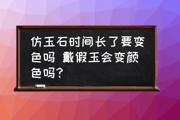 仿玉石時間長了要變色嗎 戴假玉會變顏色嗎？