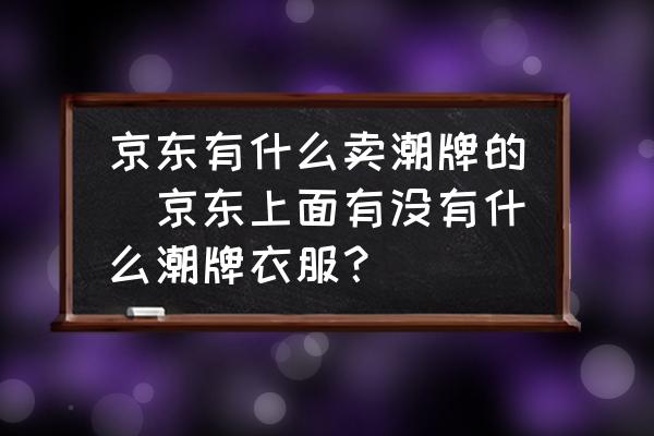 京東有什么賣潮牌的(京東上面有沒有什么潮牌衣服？)