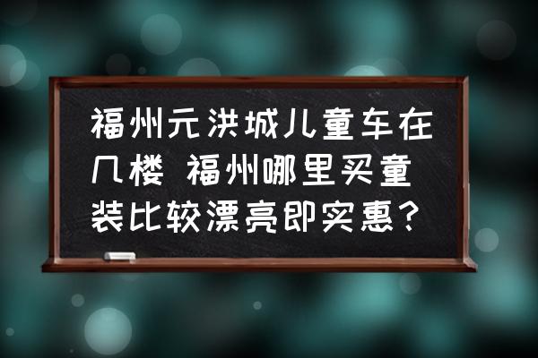 福州元洪城兒童車在幾樓 福州哪里買童裝比較漂亮即實惠？