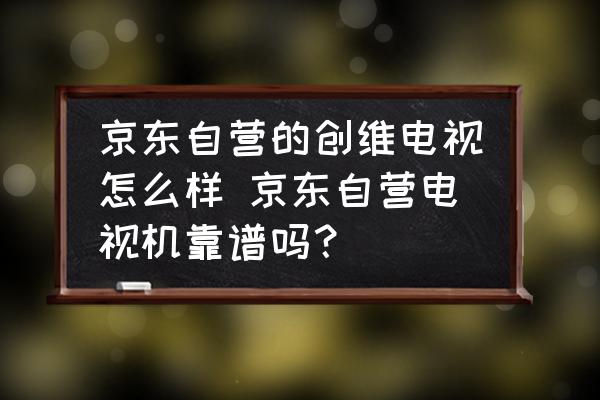 京東自營(yíng)的創(chuàng)維電視怎么樣 京東自營(yíng)電視機(jī)靠譜嗎？