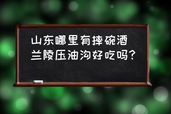 山東哪里有摔碗酒(蘭陵壓油溝好吃嗎？)