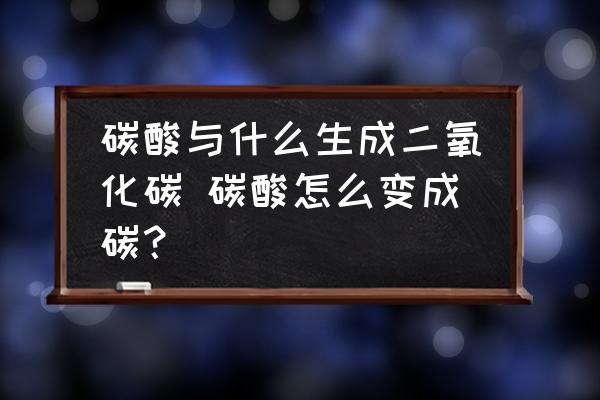 碳酸與什么生成二氧化碳 碳酸怎么變成碳？