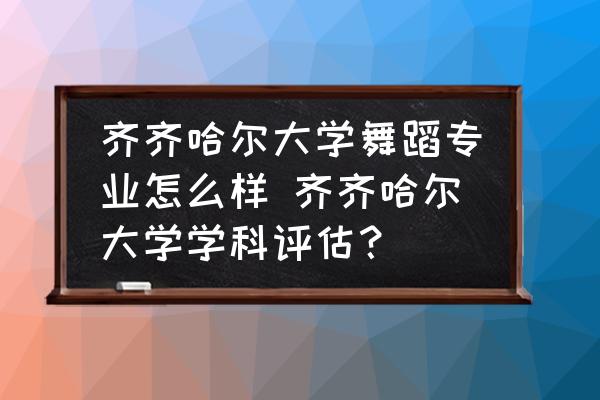 齊齊哈爾大學(xué)舞蹈專業(yè)怎么樣 齊齊哈爾大學(xué)學(xué)科評估？