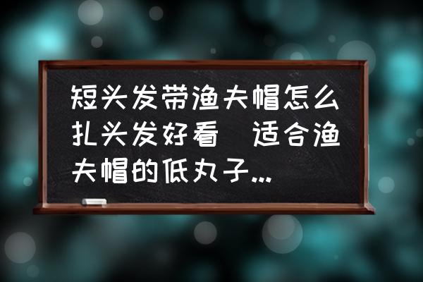 短頭發帶漁夫帽怎么扎頭發好看(適合漁夫帽的低丸子頭扎法？)