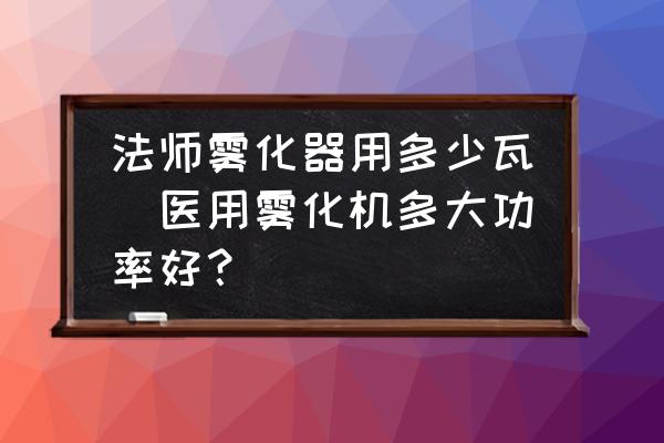 法師霧化器用多少瓦(醫用霧化機多大功率好？)