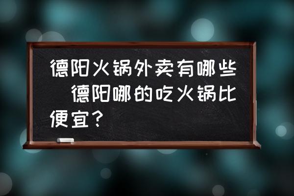 德陽火鍋外賣有哪些(德陽哪的吃火鍋比便宜？)
