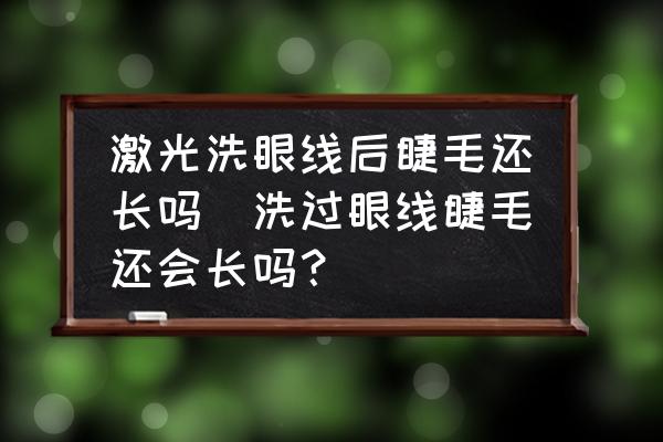 激光洗眼線后睫毛還長嗎(洗過眼線睫毛還會長嗎？)
