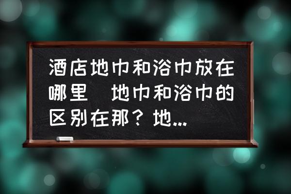 酒店地巾和浴巾放在哪里(地巾和浴巾的區別在那？地巾一般放在酒店浴室的那個部分。住旅館的時候總是怕弄錯了？)