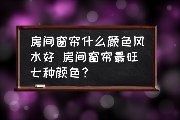 房間窗簾什么顏色風水好 房間窗簾最旺七種顏色？