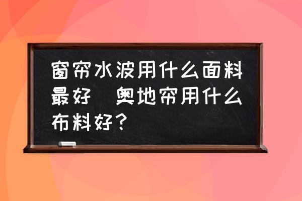 窗簾水波用什么面料最好(奧地簾用什么布料好？)