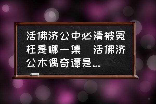 活佛濟公中必清被冤枉是哪一集(活佛濟公木偶奇譚是第幾部第幾集？)