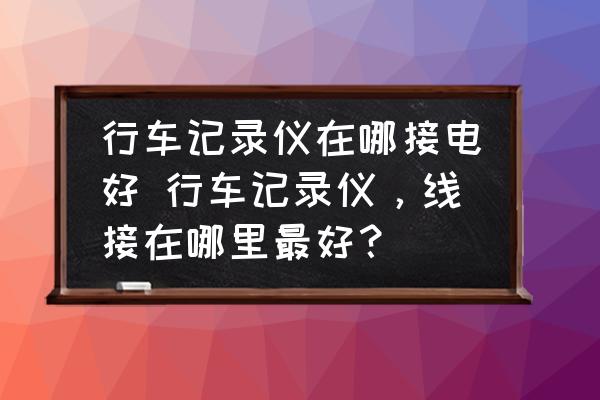 行車記錄儀在哪接電好 行車記錄儀，線接在哪里最好？
