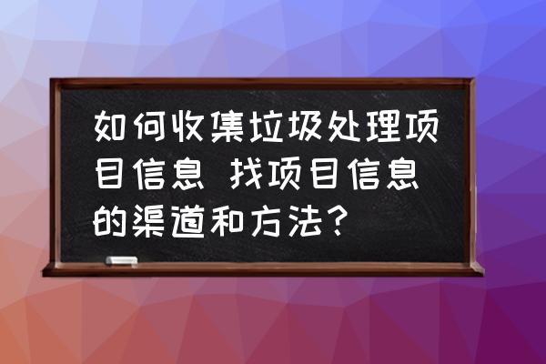 如何收集垃圾處理項(xiàng)目信息 找項(xiàng)目信息的渠道和方法？