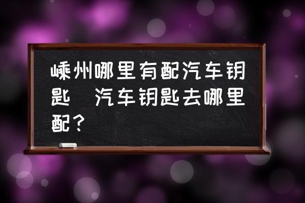 嵊州哪里有配汽車鑰匙(汽車鑰匙去哪里配？)
