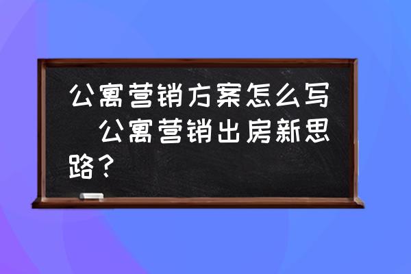 公寓營銷方案怎么寫(公寓營銷出房新思路？)