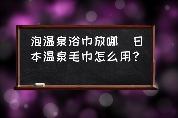 泡溫泉浴巾放哪(日本溫泉毛巾怎么用？)