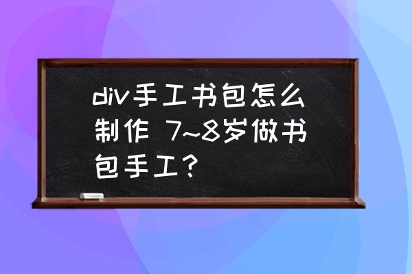 div手工書包怎么制作 7~8歲做書包手工？