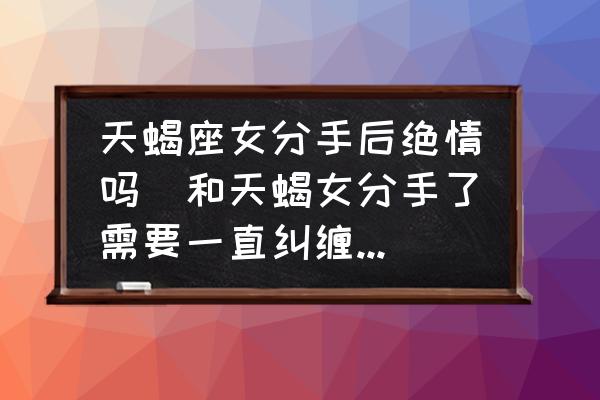 天蝎座女分手后絕情嗎(和天蝎女分手了需要一直糾纏她嗎？)
