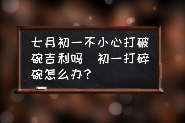 七月初一不小心打破碗吉利嗎(初一打碎碗怎么辦？)