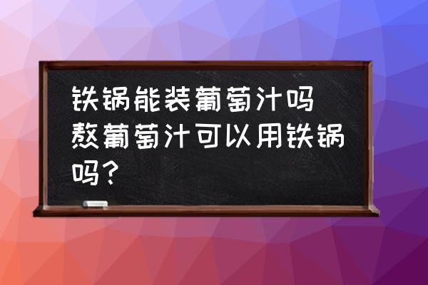 鐵鍋能裝葡萄汁嗎 熬葡萄汁可以用鐵鍋嗎？