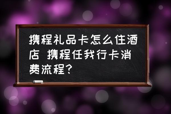 攜程禮品卡怎么住酒店 攜程任我行卡消費流程？