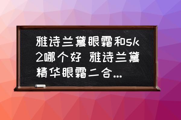 雅詩蘭黛眼霜和sk2哪個好 雅詩蘭黛精華眼霜二合一和skll眼霜哪個更好？