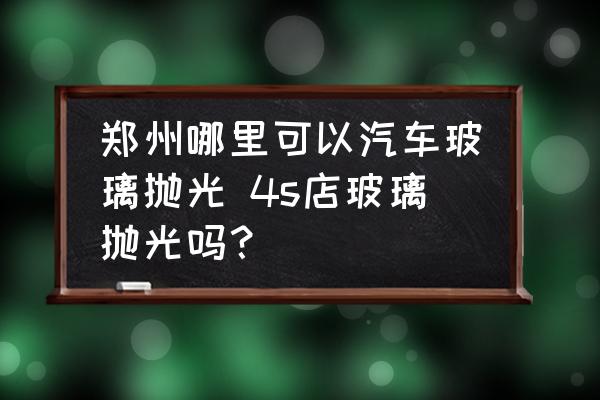 鄭州哪里可以汽車玻璃拋光 4s店玻璃拋光嗎？