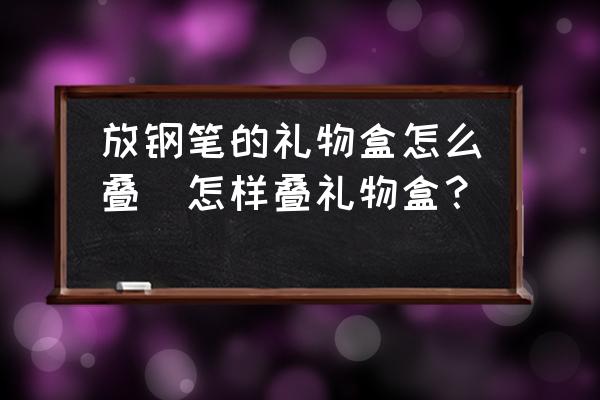 放鋼筆的禮物盒怎么疊(怎樣疊禮物盒？)