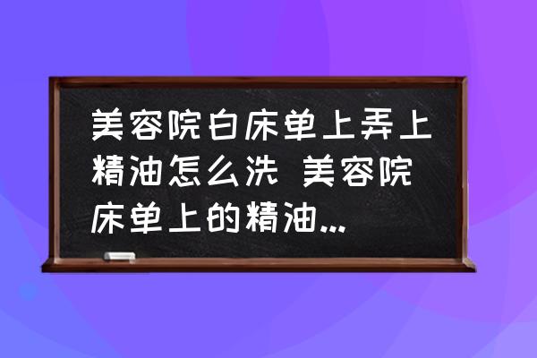 美容院白床單上弄上精油怎么洗 美容院床單上的精油怎么清洗？