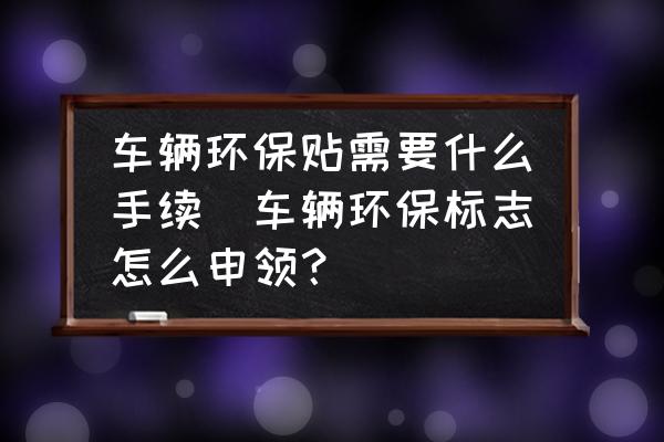 車輛環保貼需要什么手續(車輛環保標志怎么申領？)