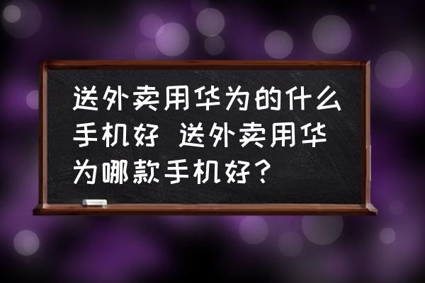送外賣用華為的什么手機(jī)好 送外賣用華為哪款手機(jī)好？