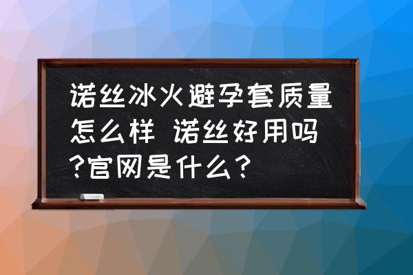 諾絲冰火避孕套質量怎么樣 諾絲好用嗎?官網是什么？