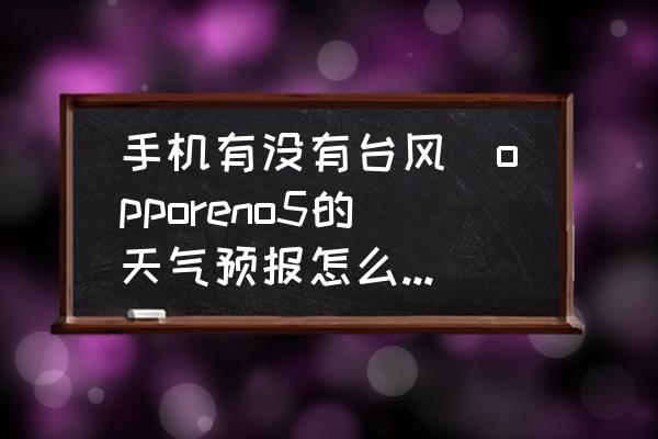 手機有沒有臺風(opporeno5的天氣預報怎么看臺風？)