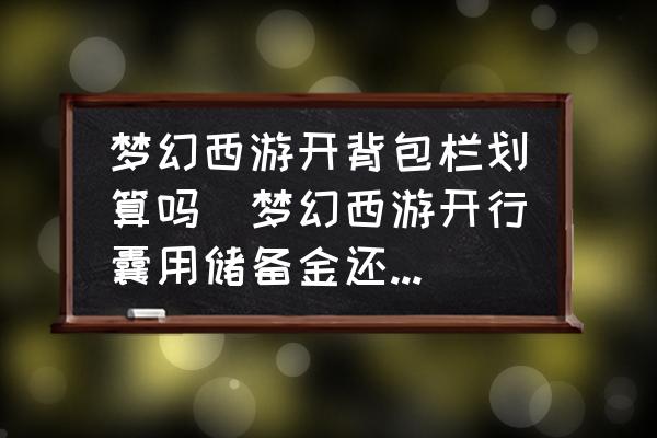 夢幻西游開背包欄劃算嗎(夢幻西游開行囊用儲備金還是現金？)