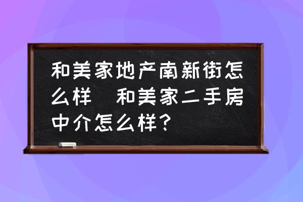 和美家地產南新街怎么樣(和美家二手房中介怎么樣？)