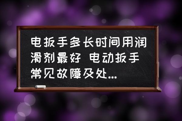 電扳手多長時間用潤滑劑最好 電動扳手常見故障及處理方法？