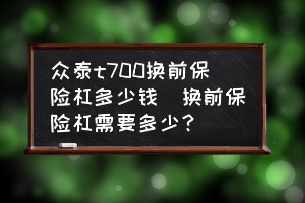 眾泰t700換前保險(xiǎn)杠多少錢(換前保險(xiǎn)杠需要多少？)