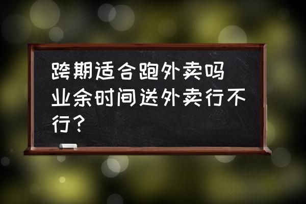 跨期適合跑外賣嗎(業余時間送外賣行不行？)