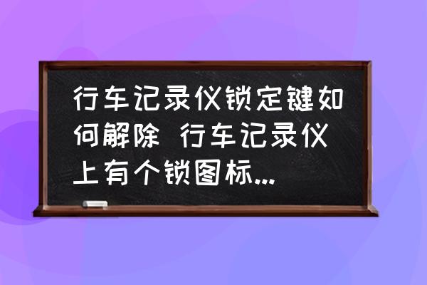 行車記錄儀鎖定鍵如何解除 行車記錄儀上有個鎖圖標怎么解除？
