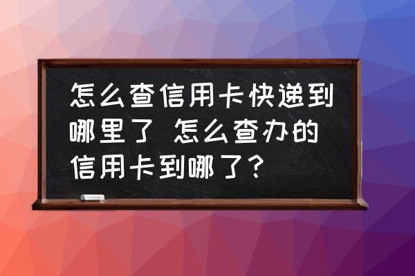 怎么查信用卡快遞到哪里了 怎么查辦的信用卡到哪了？