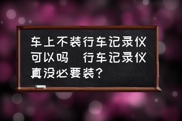 車上不裝行車記錄儀可以嗎(行車記錄儀真沒必要裝？)