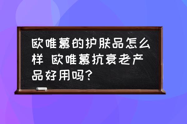 歐唯慕的護膚品怎么樣 歐唯慕抗衰老產品好用嗎？
