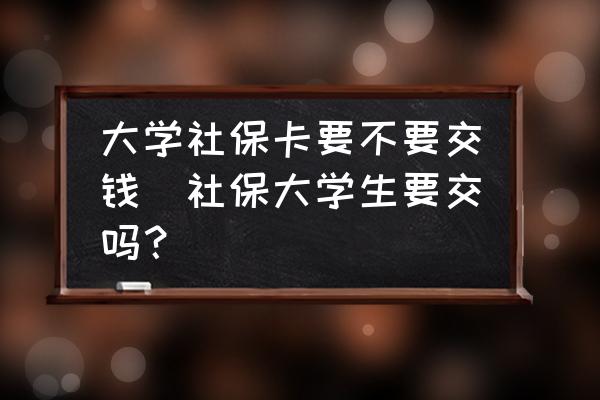 大學(xué)社保卡要不要交錢(社保大學(xué)生要交嗎？)