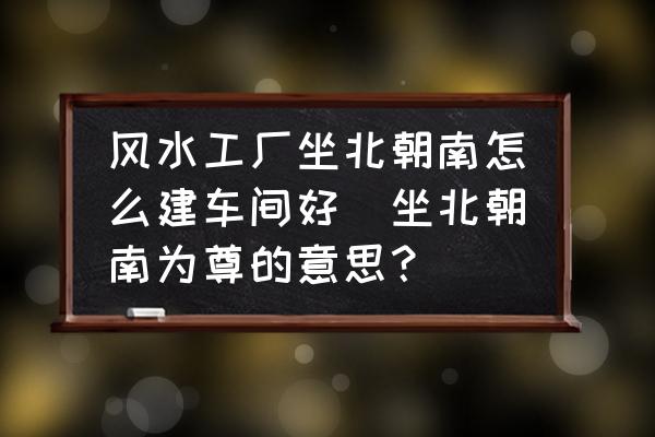 風水工廠坐北朝南怎么建車間好(坐北朝南為尊的意思？)