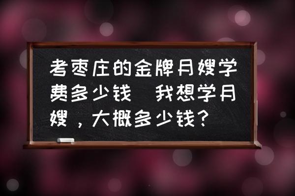考棗莊的金牌月嫂學費多少錢(我想學月嫂，大概多少錢？)
