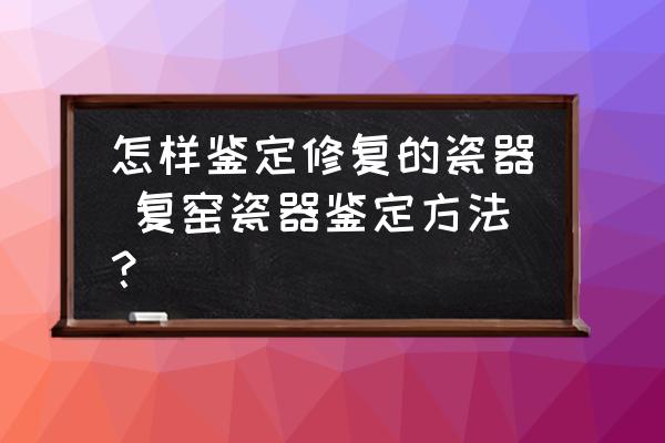 怎樣鑒定修復的瓷器 復窯瓷器鑒定方法？