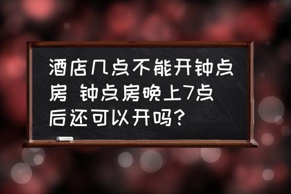 酒店幾點不能開鐘點房 鐘點房晚上7點后還可以開嗎？