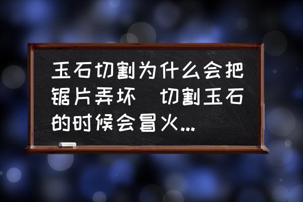 玉石切割為什么會把鋸片弄壞(切割玉石的時候會冒火星嗎？)