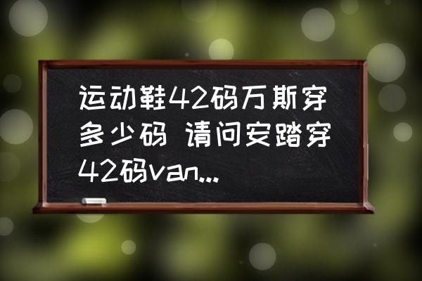 運動鞋42碼萬斯穿多少碼 請問安踏穿42碼vans穿幾碼？