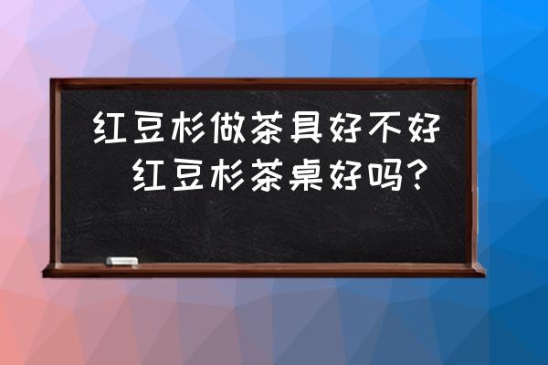 紅豆杉做茶具好不好(紅豆杉茶桌好嗎？)
